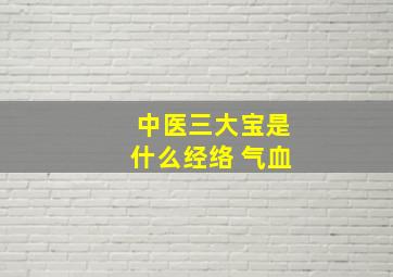 中医三大宝是什么经络 气血